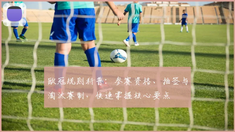 欧冠规则科普：参赛资格、抽签与淘汰赛制，快速掌握核心要点