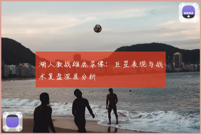 湖人激战雄鹿录像：巨星表现与战术复盘深度分析