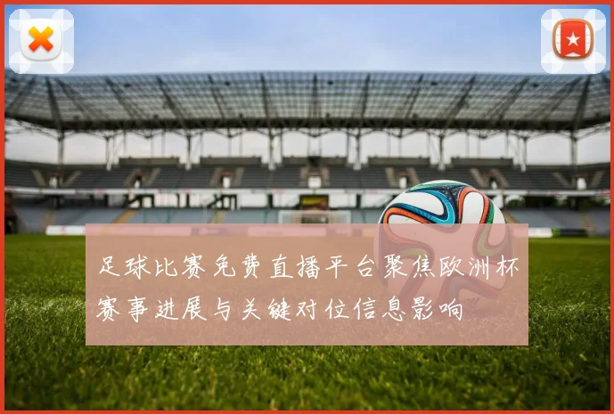 足球比赛免费直播平台聚焦欧洲杯赛事进展与关键对位信息影响