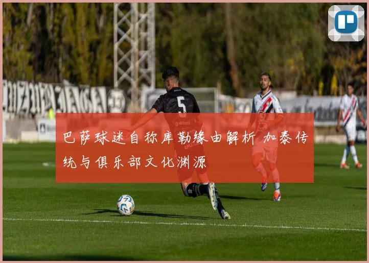 巴萨球迷自称库勒缘由解析 加泰传统与俱乐部文化渊源