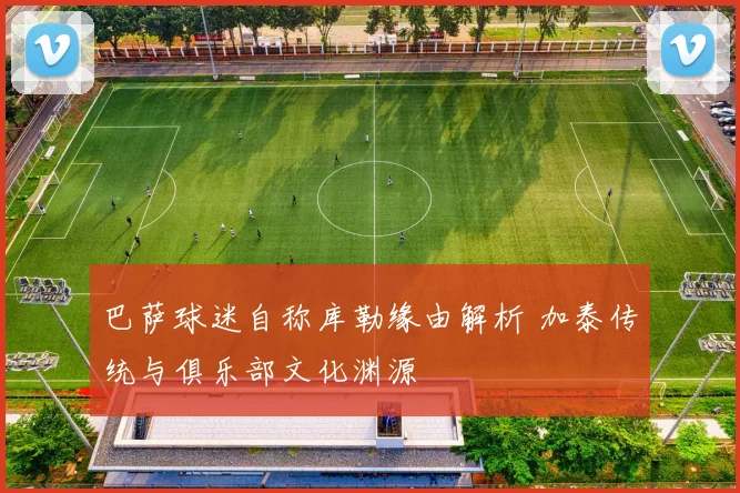 巴萨球迷自称库勒缘由解析 加泰传统与俱乐部文化渊源