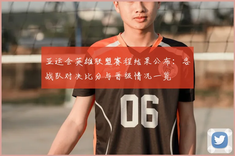 亚运会英雄联盟赛程结果公布：各战队对决比分与晋级情况一览