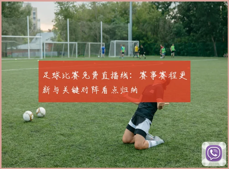 足球比赛免费直播线：赛事赛程更新与关键对阵看点归纳