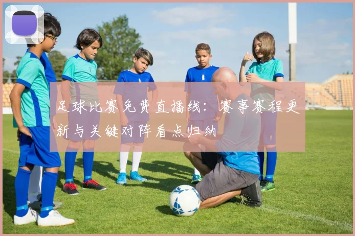 足球比赛免费直播线：赛事赛程更新与关键对阵看点归纳