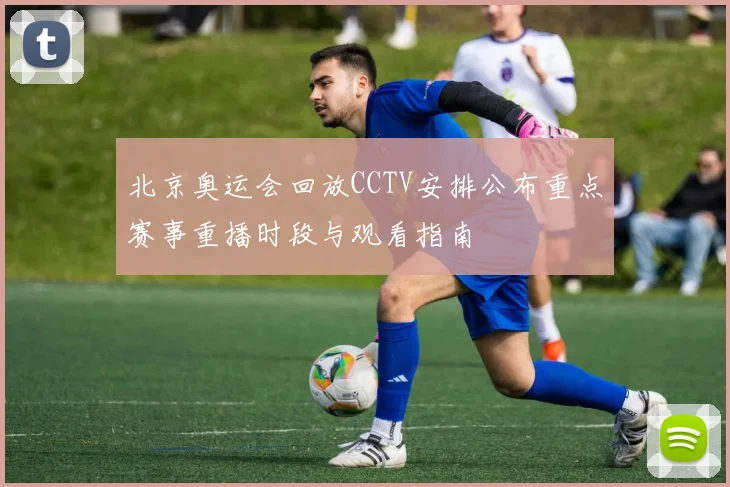 北京奥运会回放CCTV安排公布重点赛事重播时段与观看指南