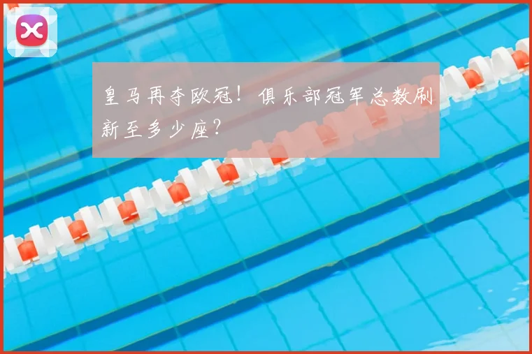 皇马再夺欧冠！俱乐部冠军总数刷新至多少座？