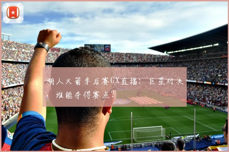 湖人火箭季后赛GX直播:巨星对决,谁能夺得赛点?