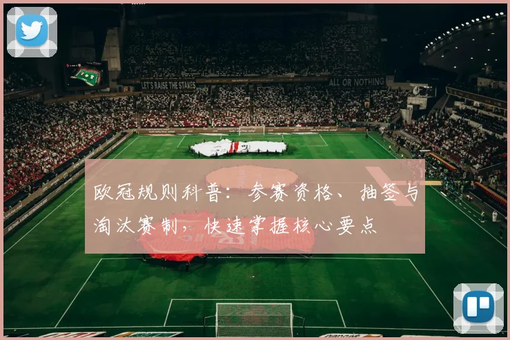 欧冠规则科普：参赛资格、抽签与淘汰赛制，快速掌握核心要点