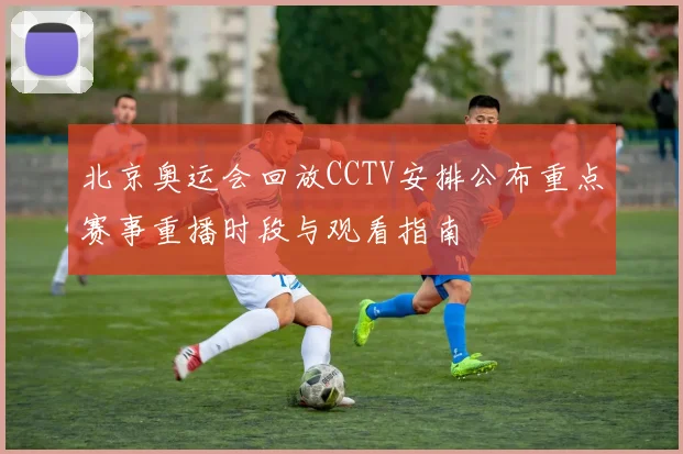 北京奥运会回放CCTV安排公布重点赛事重播时段与观看指南